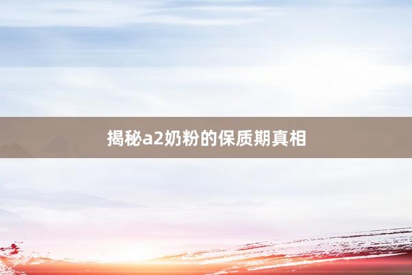 揭秘a2奶粉的保质期真相