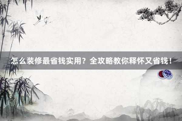 怎么装修最省钱实用？全攻略教你释怀又省钱！