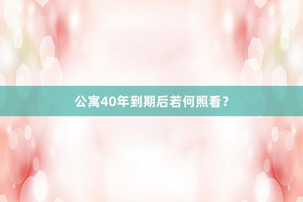 公寓40年到期后若何照看？