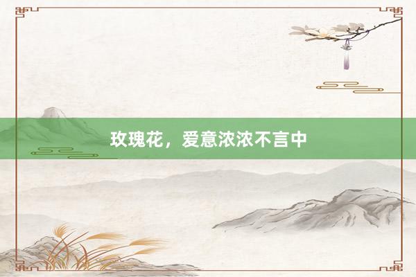 玫瑰花，爱意浓浓不言中