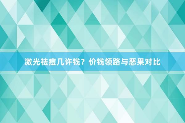 激光祛痘几许钱？价钱领路与恶果对比